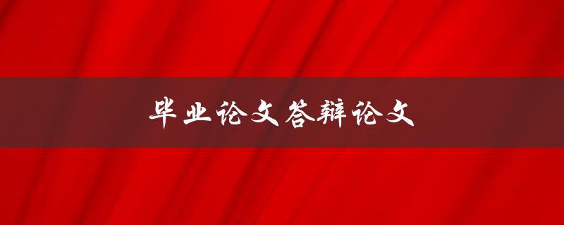 毕业论文答辩论文(如何高效准备和成功通过答辩)