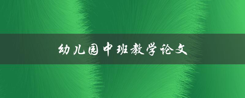 幼儿园中班教学论文(如何提高幼儿园中班教学效果)