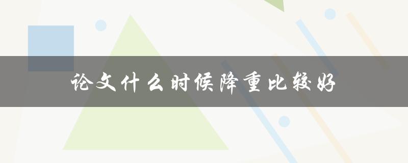 论文什么时候降重比较好(如何找到最佳时间点)