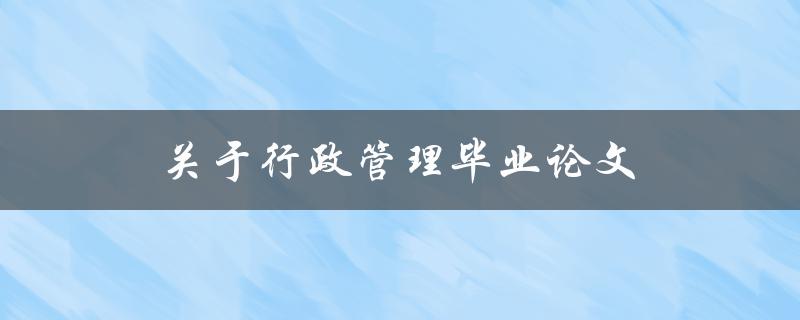 行政管理毕业论文(如何选择研究方向和撰写优秀论文)