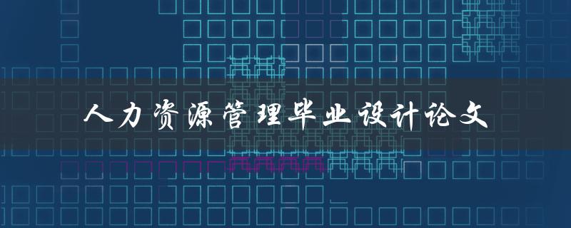 如何撰写一篇优秀的人力资源管理毕业设计论文