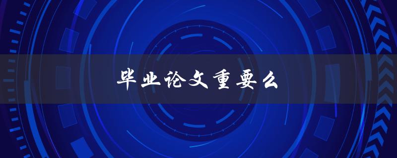 毕业论文重要么(为什么毕业论文对未来职业发展至关重要)