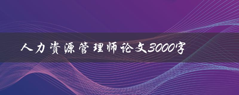 人力资源管理师论文3000字
