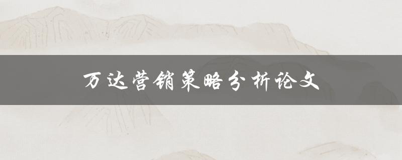 万达营销策略分析论文(如何评估和优化万达的市场推广方法)