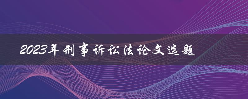 如何选择2023年刑事诉讼法的论文选题