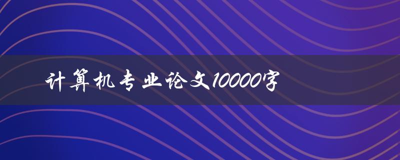 计算机专业论文10000字