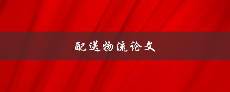 配送物流论文(如何优化供应链配送效率)