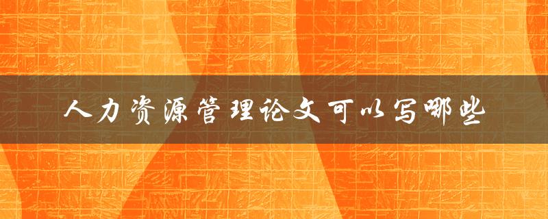 人力资源管理论文可以写哪些
