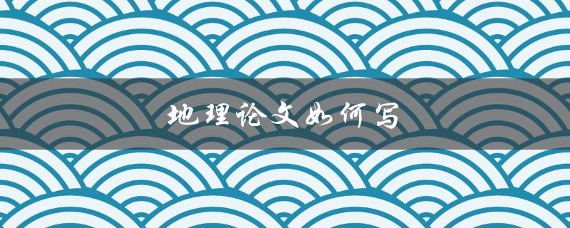 地理论文如何写(完美的结构与技巧分享)