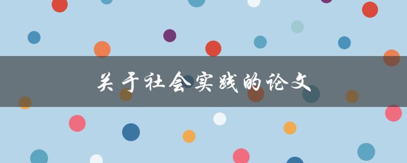 关于社会实践的论文(如何撰写一个成功的社会实践论文)