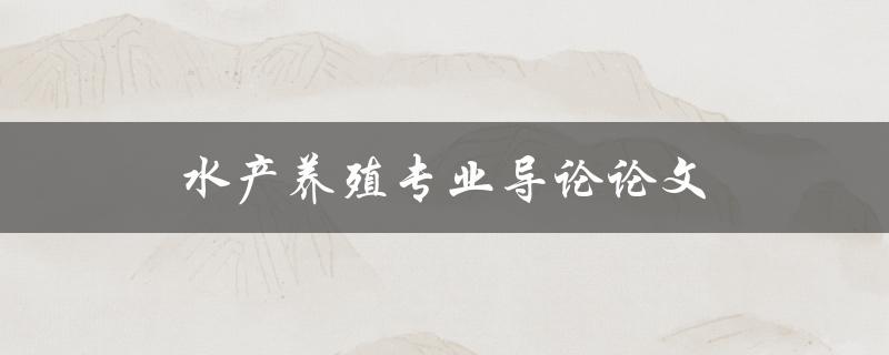 水产养殖专业导论论文(如何撰写高质量的论文)
