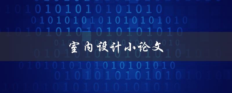 室内设计小论文(如何写出精彩的结构和内容)