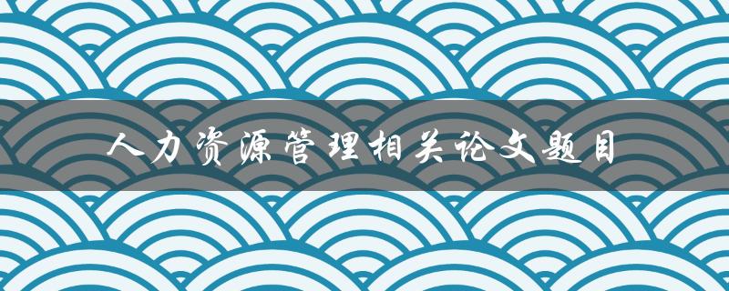 你能否提供一些与人力资源管理相关的论文题目