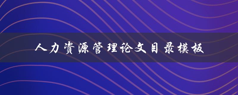 如何使用人力资源管理论文目录模板来撰写优质论文