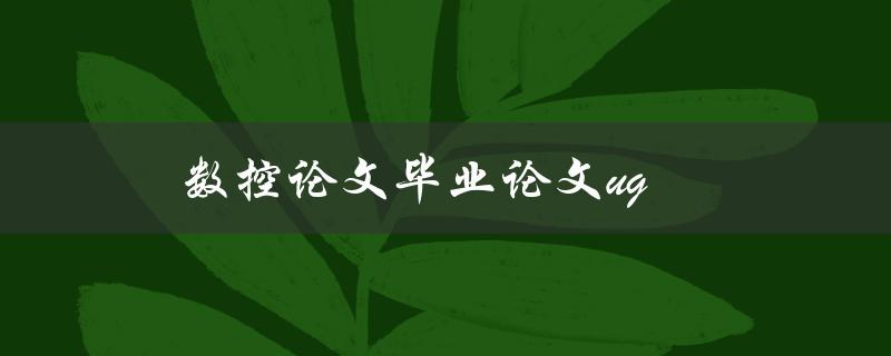 数控论文毕业论文ug(如何顺利完成撰写和答辩)