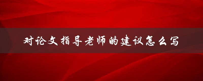 对论文指导老师的建议怎么写