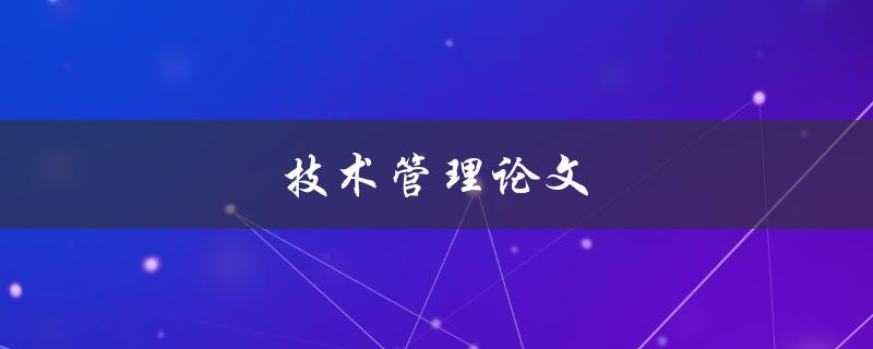 技术管理论文(如何提高企业技术管理水平)