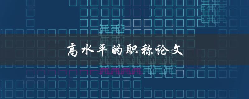 高水平的职称论文(如何提升写作质量)