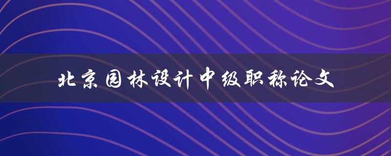如何撰写一篇优秀的北京园林设计中级职称论文