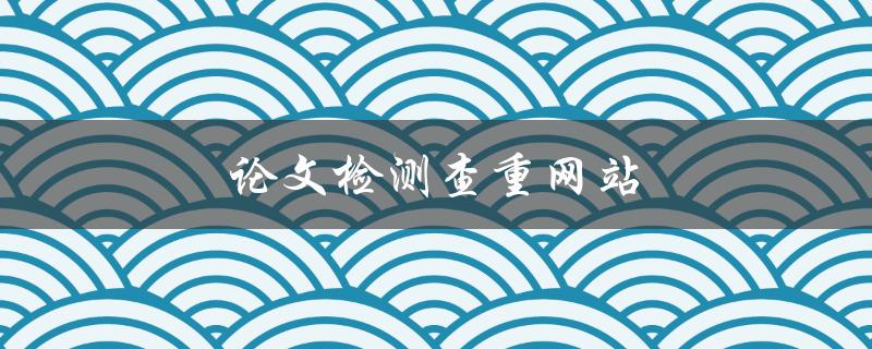 论文检测查重网站(哪些网站可以免费使用？)