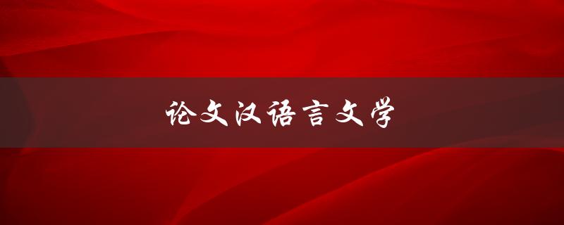 论文汉语言文学(如何写一篇出色的汉语言文学论文)