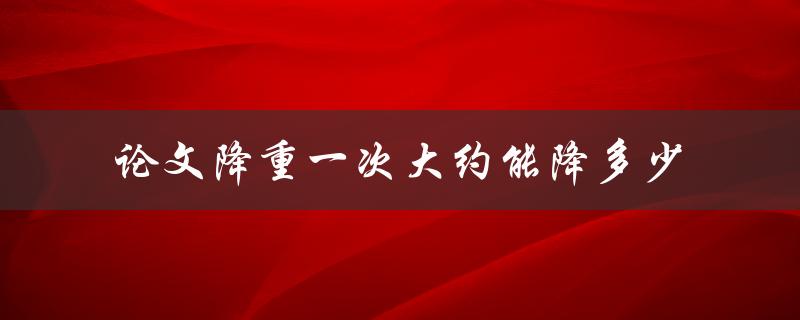 论文降重一次大约能降多少