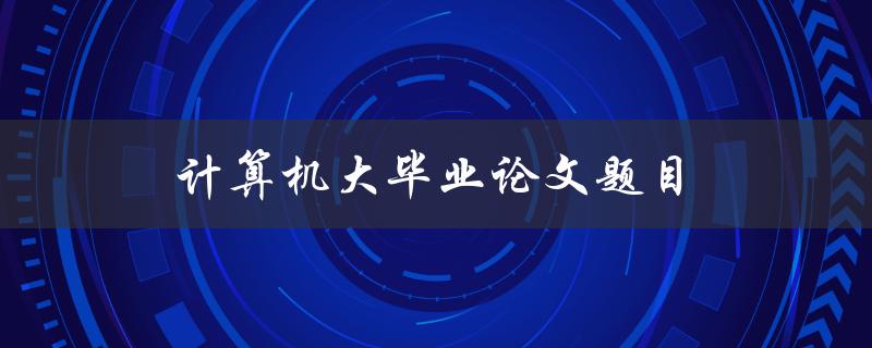 计算机大毕业论文题目(如何选择合适的研究方向和题目)