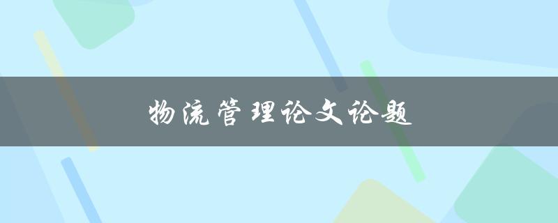 物流管理论文论题(如何选择适合的研究方向)