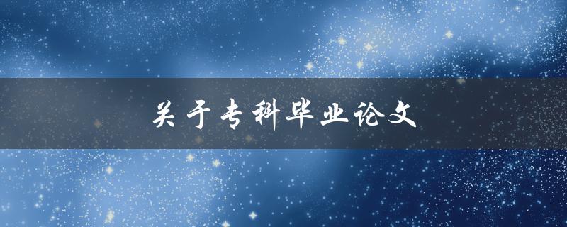 关于专科毕业论文(如何撰写高质量的专科毕业论文)