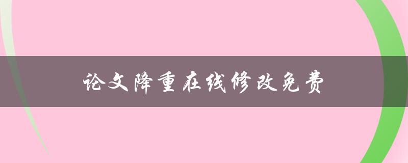 论文降重在线修改免费(有哪些好用的工具推荐？)