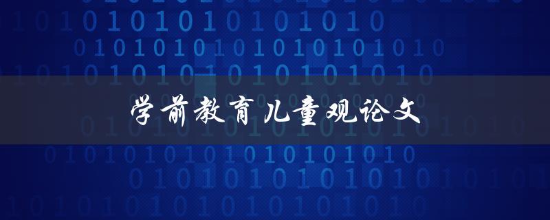学前教育儿童观论文(如何培养孩子的正确价值观)
