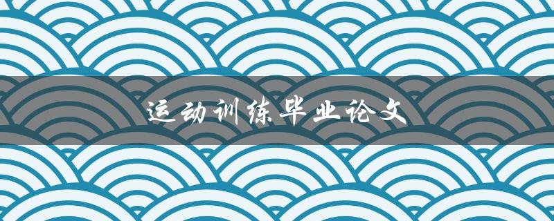 运动训练毕业论文(如何撰写一篇优秀的毕业论文)