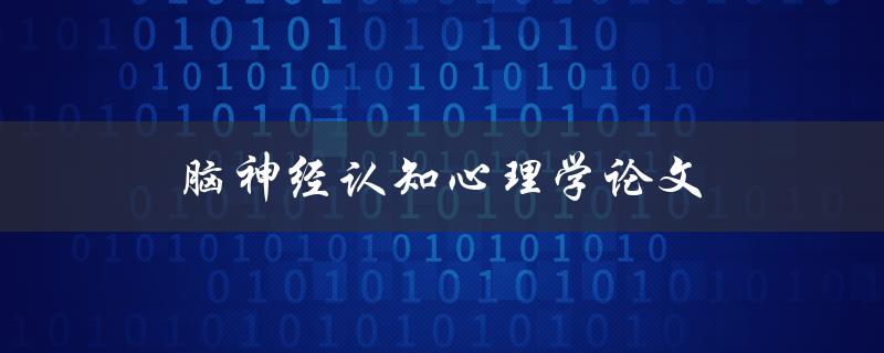 脑神经认知心理学论文(如何深入探究人类思维与行为的奥秘)