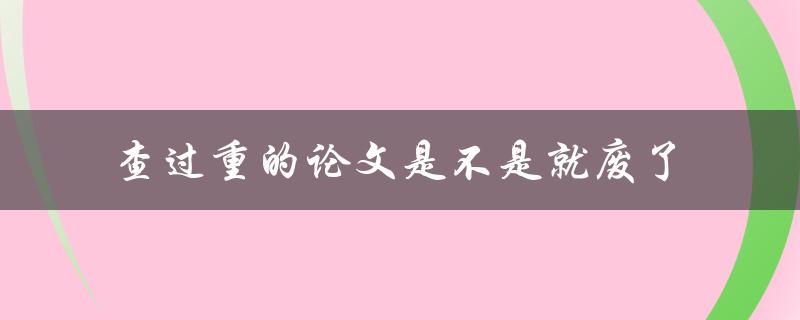 查过重的论文是不是就废了
