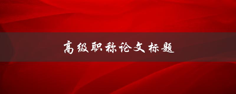 高级职称论文标题(如何写出令评审委员会满意的题目)