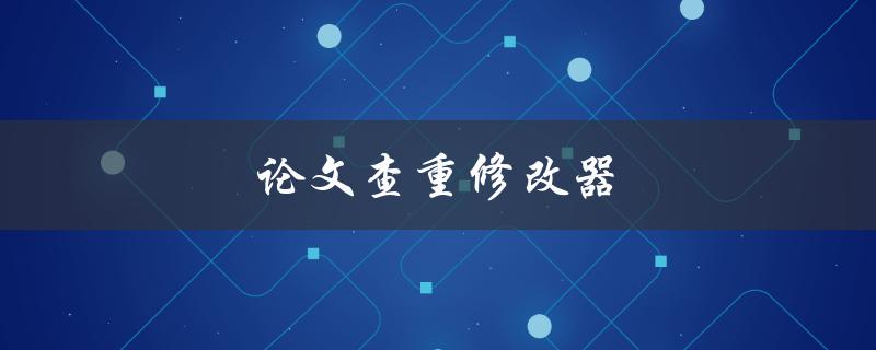 论文查重修改器(如何轻松提高论文原创性)