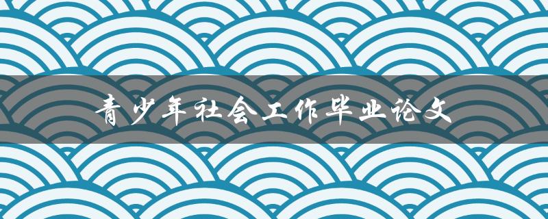 青少年社会工作毕业论文(如何选题与撰写)