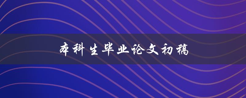 本科生毕业论文初稿(如何写出高质量的论文初稿)