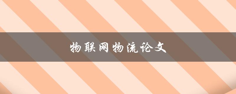 物联网物流论文(如何应用物联网技术优化物流行业)