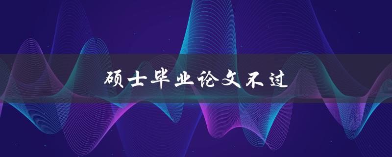 硕士毕业论文不过(如何避免常见的毕业论文错误)
