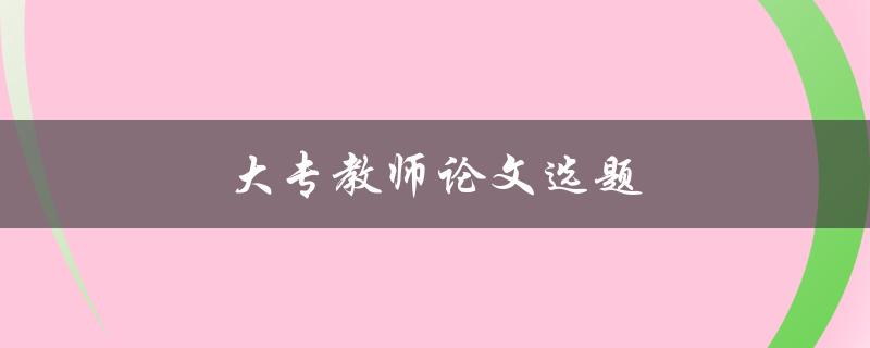 大专教师论文选题(如何完成优秀教师论文)