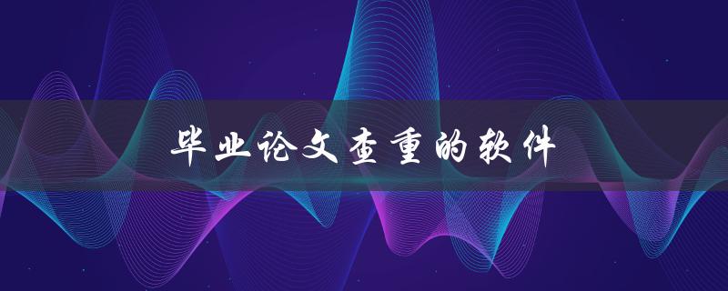 毕业论文查重的软件(哪些软件值得推荐使用？)