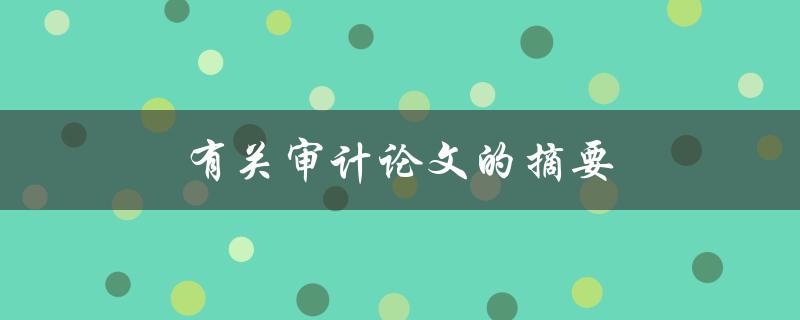 有关审计论文的摘要(如何撰写一个高质量的摘要)