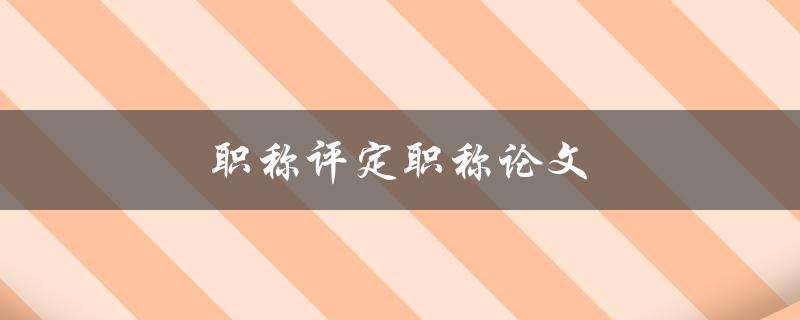 职称评定职称论文(如何写出一篇优秀的职称论文)
