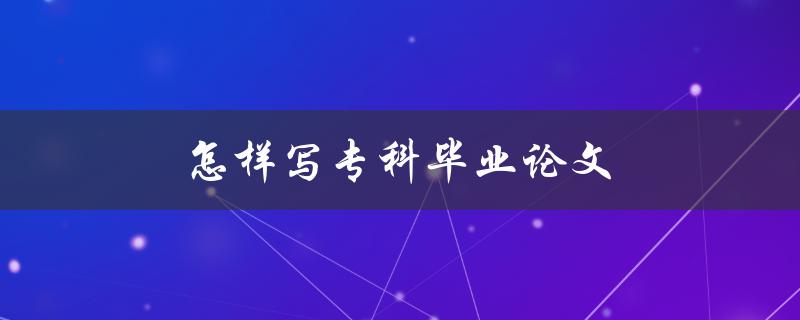 怎样写专科毕业论文(详细步骤和注意事项)