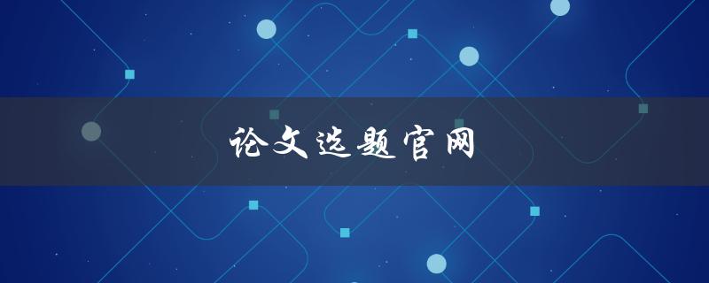 论文选题官网(如何选择适合自己的研究课题)