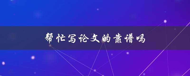 帮忙写论文的靠谱吗(如何评估论文代写服务的可靠性)