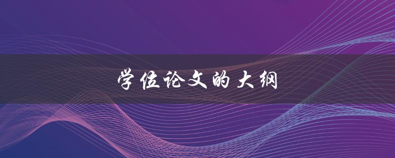 学位论文的大纲(如何编写一个完整且有条理的大纲)