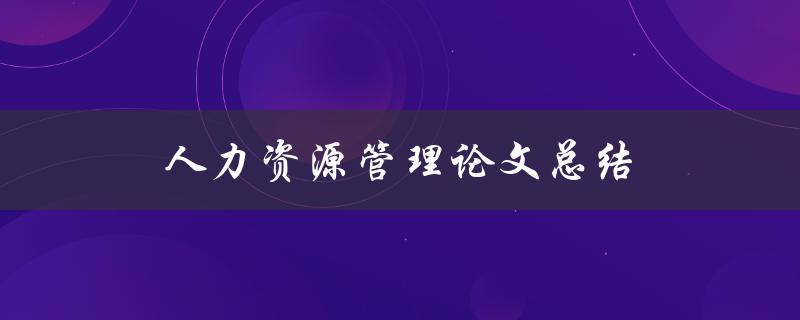人力资源管理论文总结(如何撰写高质量的论文总结)