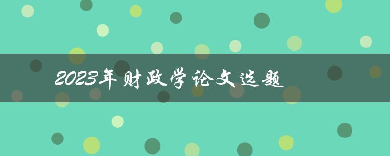 2023年财政学论文选题(如何选择适合的研究方向)